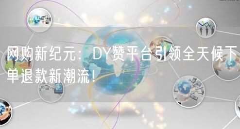 网购新纪元:DY赞平台引领全天候下单退款新潮流!