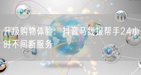 升级购物体验：抖音马线报帮手24小时不间断服务
