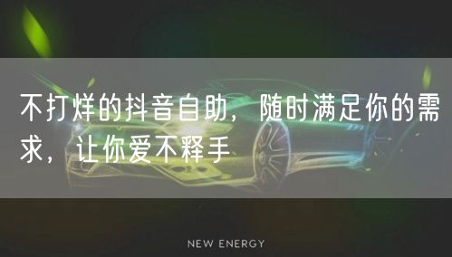 不打烊的抖音自助，随时满足你的需求，让你爱不释手