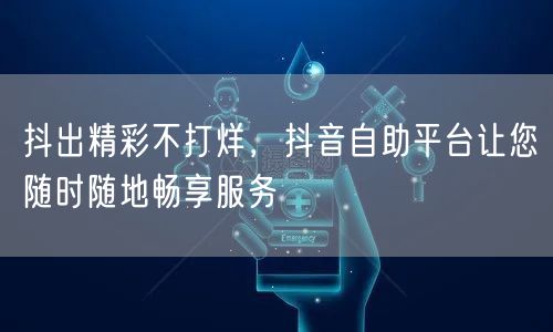 抖出精彩不打烊，抖音自助平台让您随时随地畅享服务