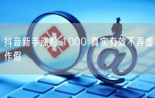 抖音新手涨粉 1000 真实有效不弄虚作假