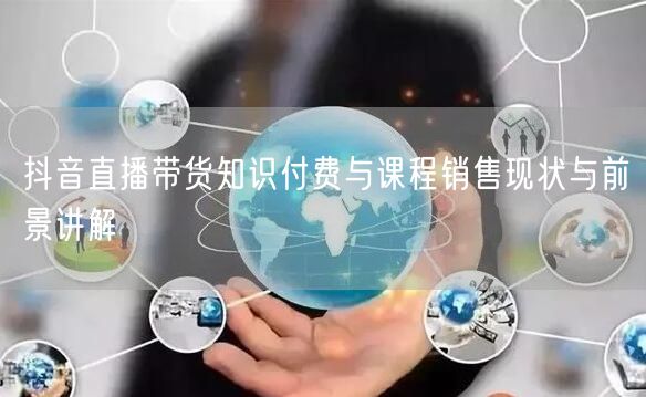 抖音直播带货知识付费与课程销售现状与前景讲解