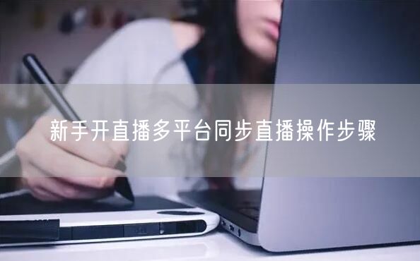 新手开直播多平台同步直播操作步骤