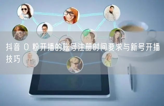 抖音 0 粉开播的账号注册时间要求与新号开播技巧