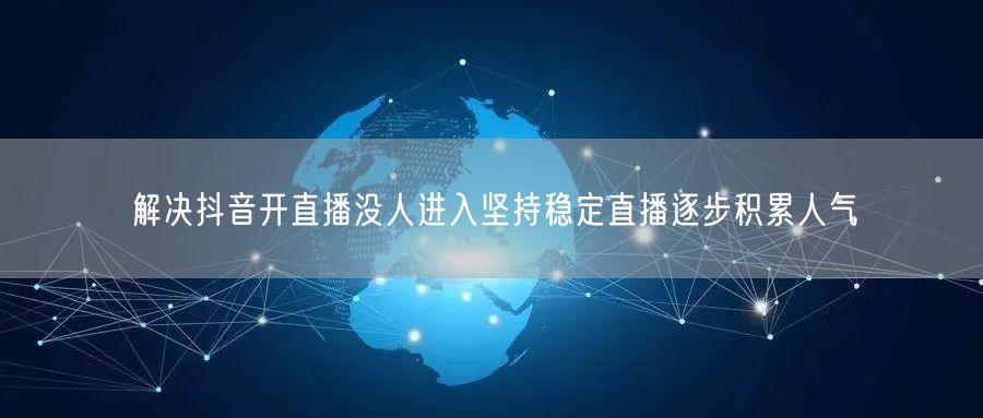 解决抖音开直播没人进入坚持稳定直播逐步积累人气