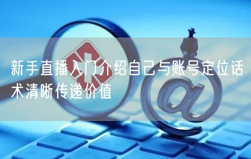 新手直播入门介绍自己与账号定位话术清晰传递价值