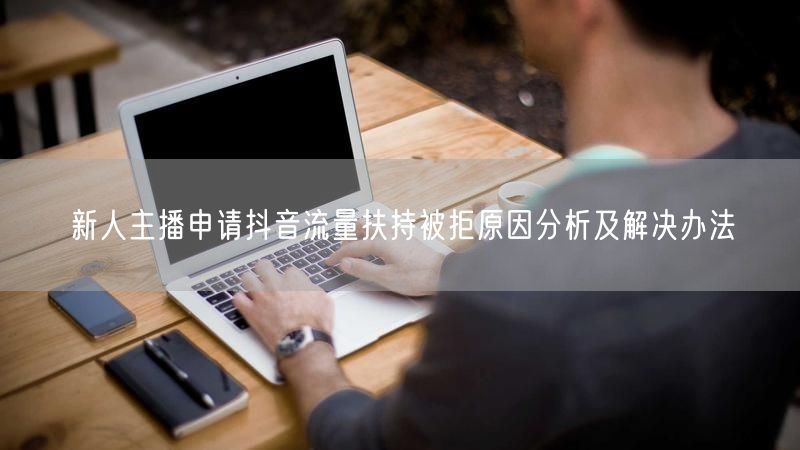 新人主播申请抖音流量扶持被拒原因分析及解决办法