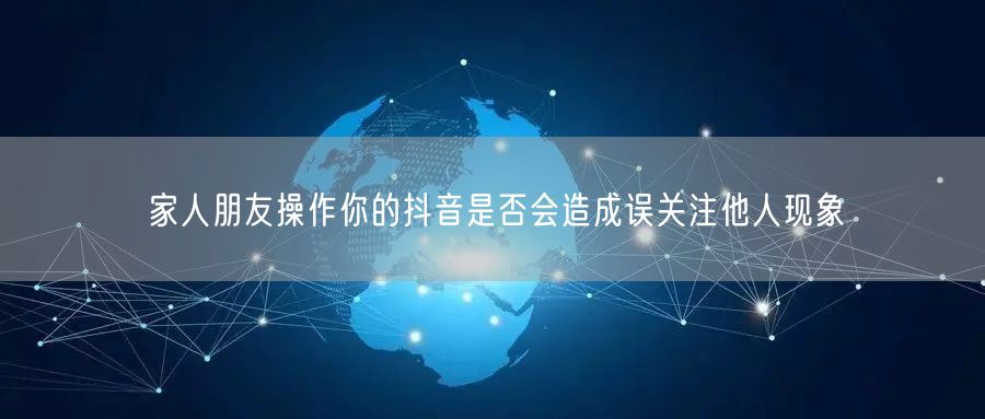 家人朋友操作你的抖音是否会造成误关注他人现象
