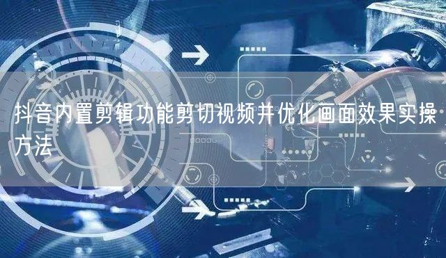 抖音内置剪辑功能剪切视频并优化画面效果实操方法