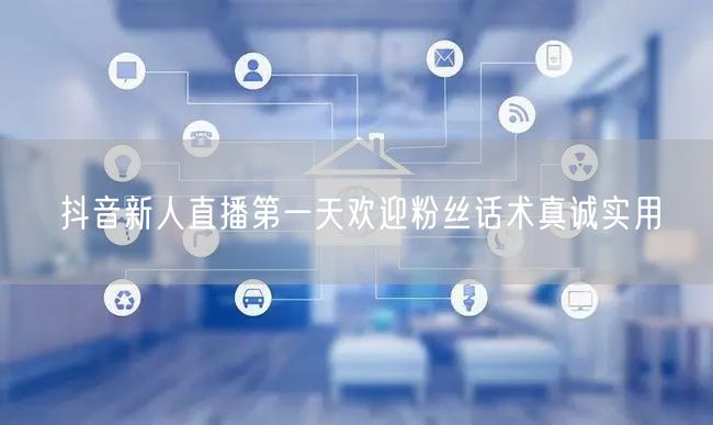 抖音新人直播第一天欢迎粉丝话术真诚实用