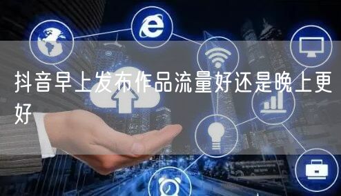 抖音早上发布作品流量好还是晚上更好