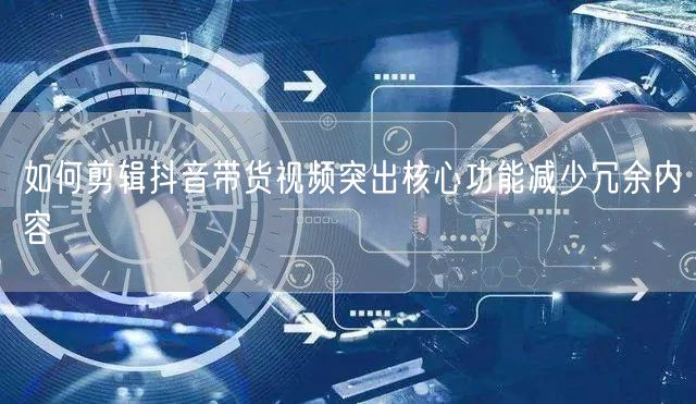 如何剪辑抖音带货视频突出核心功能减少冗余内容
