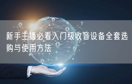 新手主播必看入门级收音设备全套选购与使用方法
