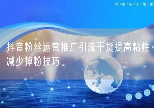 抖音粉丝运营推广引流干货提高粘性减少掉粉技巧
