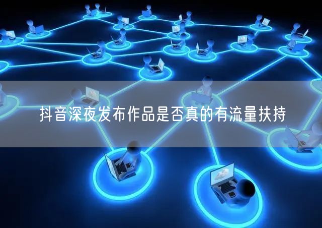 抖音深夜发布作品是否真的有流量扶持