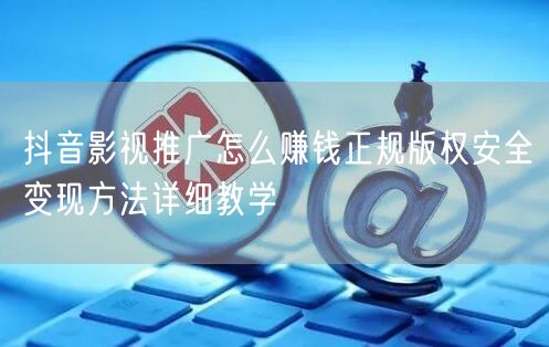 抖音影视推广怎么赚钱正规版权安全变现方法详细教学