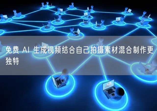 免费 AI 生成视频结合自己拍摄素材混合制作更独特