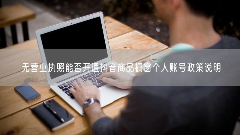 无营业执照能否开通抖音商品橱窗个人账号政策说明