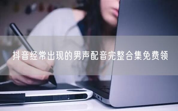 抖音经常出现的男声配音完整合集免费领
