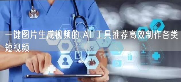 一键图片生成视频的 AI 工具推荐高效制作各类短视频