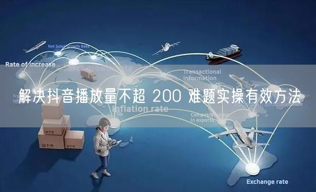解决抖音播放量不超 200 难题实操有效方法