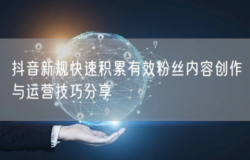 抖音新规快速积累有效粉丝内容创作与运营技巧分享