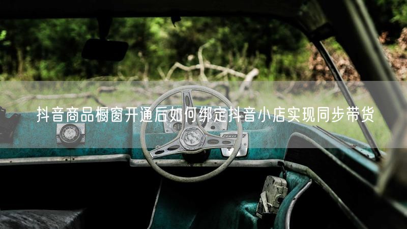 抖音商品橱窗开通后如何绑定抖音小店实现同步带货