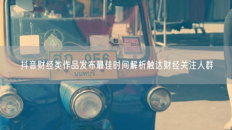 抖音财经类作品发布最佳时间解析触达财经关注人群