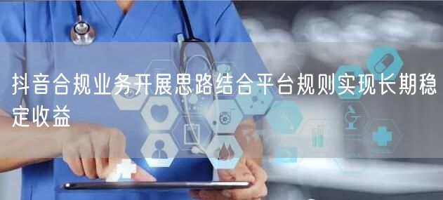 抖音合规业务开展思路结合平台规则实现长期稳定收益