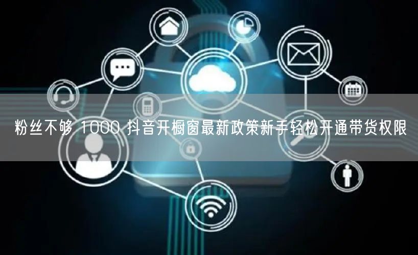 粉丝不够 1000 抖音开橱窗最新政策新手轻松开通带货权限