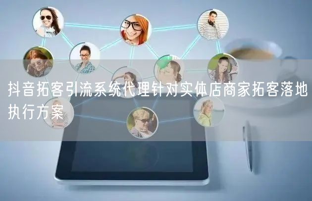 抖音拓客引流系统代理针对实体店商家拓客落地执行方案