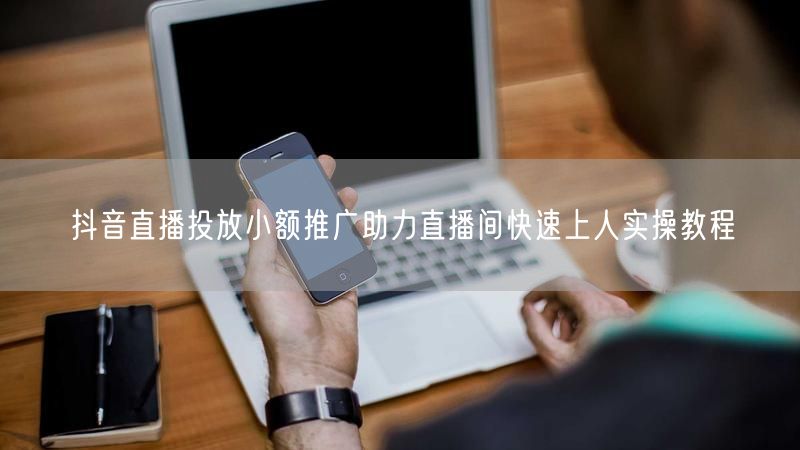 抖音直播投放小额推广助力直播间快速上人实操教程
