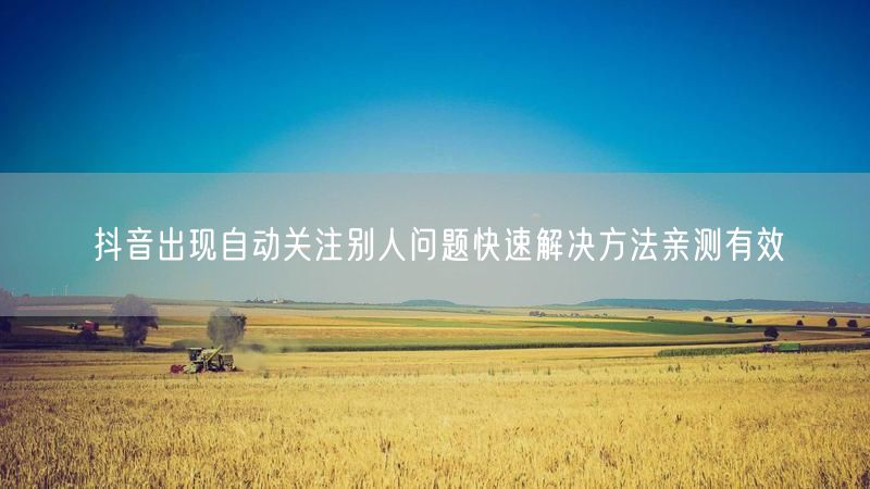 抖音出现自动关注别人问题快速解决方法亲测有效