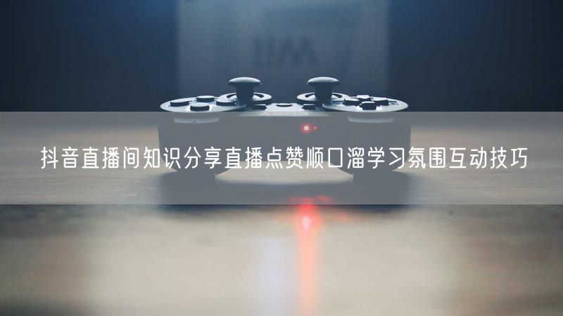 抖音直播间知识分享直播点赞顺口溜学习氛围互动技巧