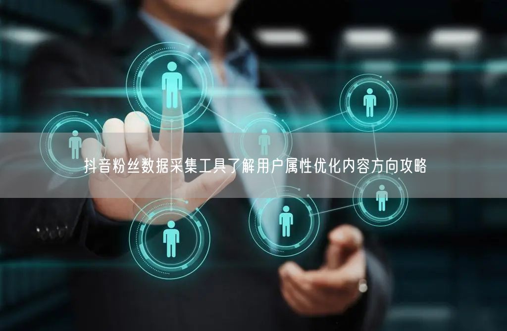 抖音粉丝数据采集工具了解用户属性优化内容方向攻略