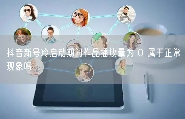 抖音新号冷启动期间作品播放量为 0 属于正常现象吗