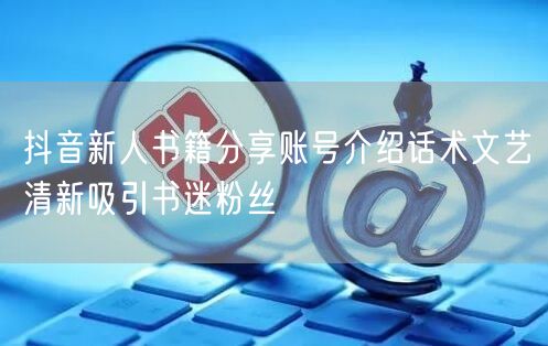 抖音新人书籍分享账号介绍话术文艺清新吸引书迷粉丝