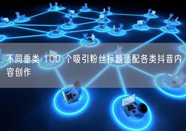 不同垂类 100 个吸引粉丝标题适配各类抖音内容创作