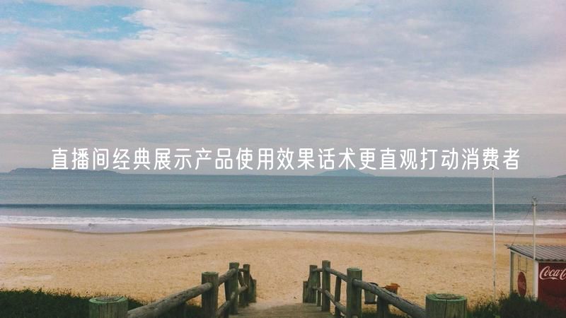 直播间经典展示产品使用效果话术更直观打动消费者