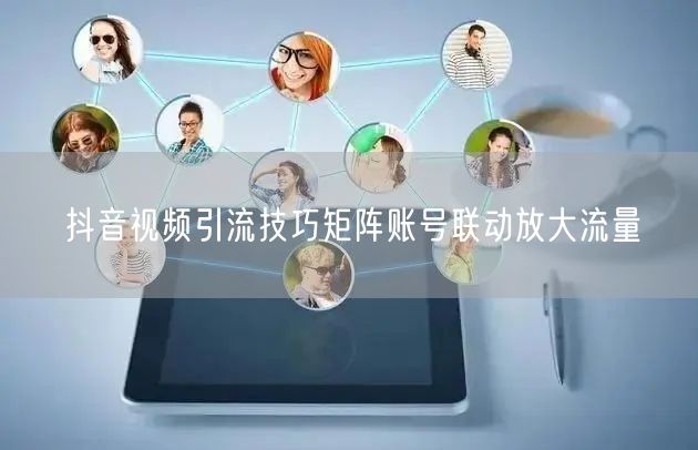 抖音视频引流技巧矩阵账号联动放大流量