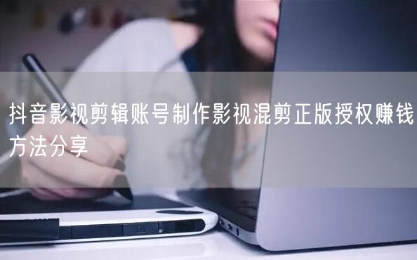 抖音影视剪辑账号制作影视混剪正版授权赚钱方法分享