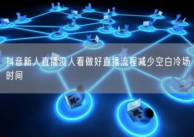 抖音新人直播没人看做好直播流程减少空白冷场时间