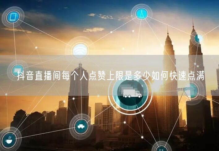 抖音直播间每个人点赞上限是多少如何快速点满