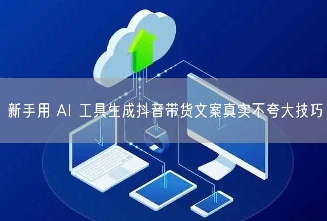 新手用 AI 工具生成抖音带货文案真实不夸大技巧