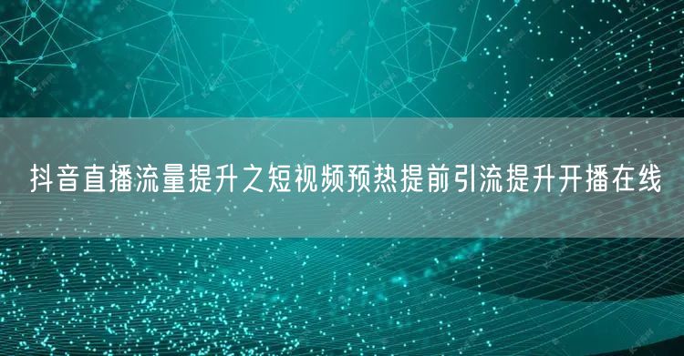 抖音直播流量提升之短视频预热提前引流提升开播在线