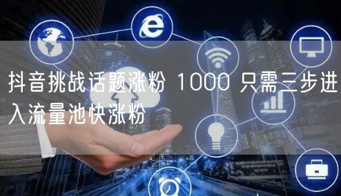 抖音挑战话题涨粉 1000 只需三步进入流量池快涨粉