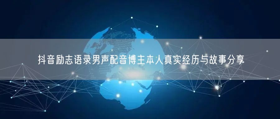 抖音励志语录男声配音博主本人真实经历与故事分享