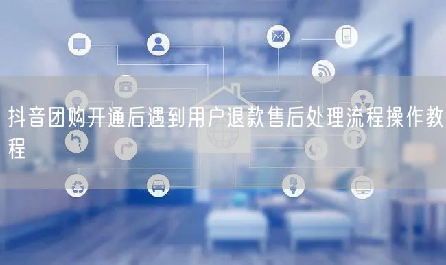 抖音团购开通后遇到用户退款售后处理流程操作教程