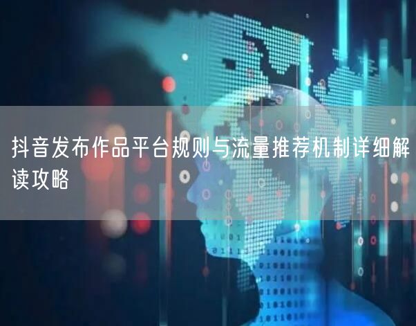 抖音发布作品平台规则与流量推荐机制详细解读攻略