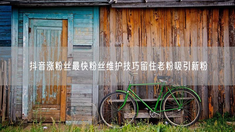 抖音涨粉丝最快粉丝维护技巧留住老粉吸引新粉